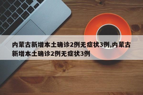 内蒙古新增本土确诊2例无症状3例,内蒙古新增本土确诊2例无症状3例