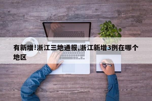 有新增!浙江三地通报,浙江新增3例在哪个地区