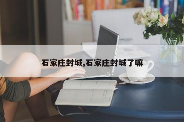 石家庄封城,石家庄封城了嘛
