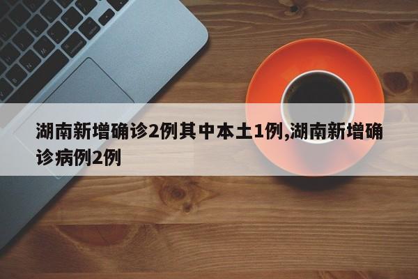 湖南新增确诊2例其中本土1例,湖南新增确诊病例2例