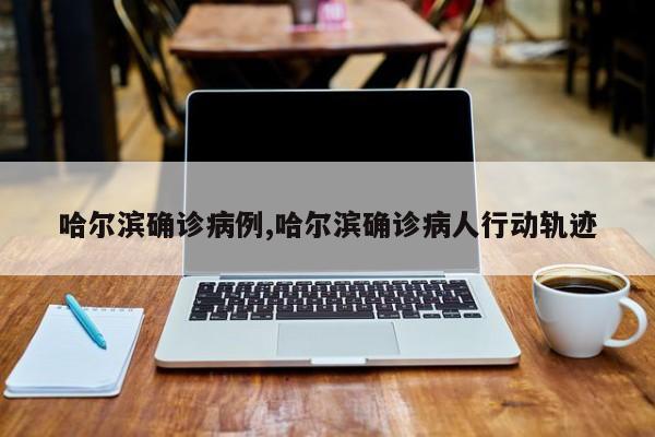 哈尔滨确诊病例,哈尔滨确诊病人行动轨迹