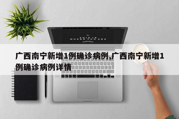 广西南宁新增1例确诊病例,广西南宁新增1例确诊病例详情
