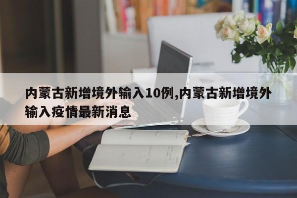 内蒙古新增境外输入10例,内蒙古新增境外输入疫情最新消息
