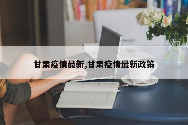 甘肃疫情最新,甘肃疫情最新政策