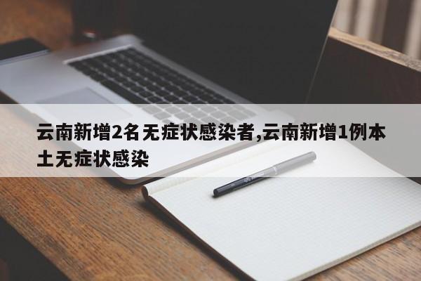 云南新增2名无症状感染者,云南新增1例本土无症状感染