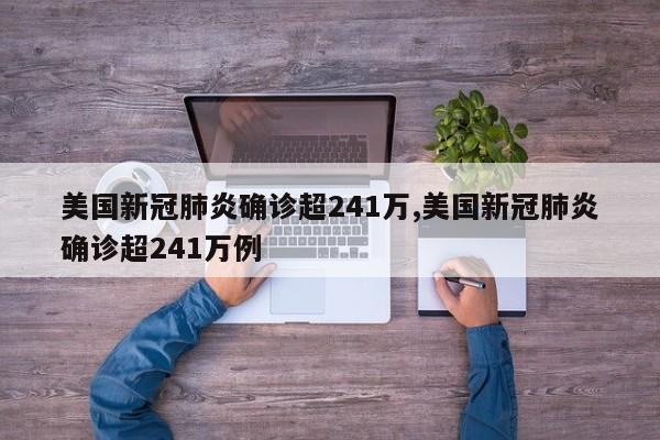 美国新冠肺炎确诊超241万,美国新冠肺炎确诊超241万例