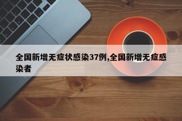 全国新增无症状感染37例,全国新增无症感染者