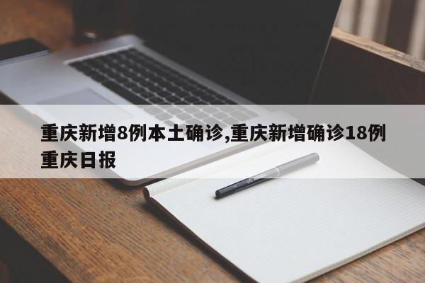 重庆新增8例本土确诊,重庆新增确诊18例重庆日报