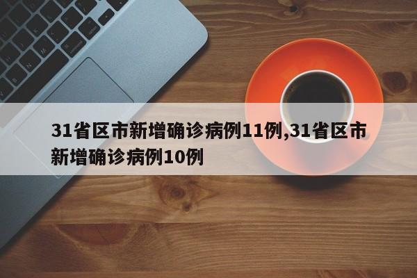 31省区市新增确诊病例11例,31省区市新增确诊病例10例