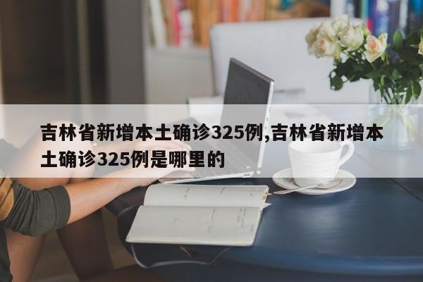 吉林省新增本土确诊325例,吉林省新增本土确诊325例是哪里的