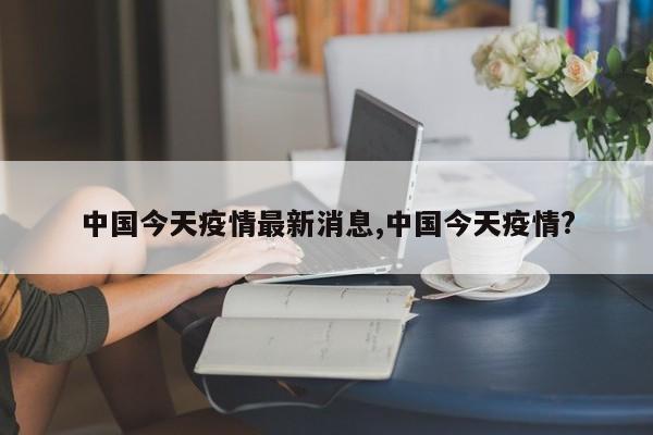中国今天疫情最新消息,中国今天疫情?