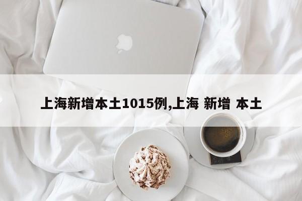 上海新增本土1015例,上海 新增 本土