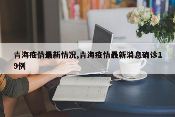 青海疫情最新情况,青海疫情最新消息确诊19例