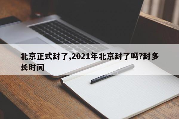 北京正式封了,2021年北京封了吗?封多长时间