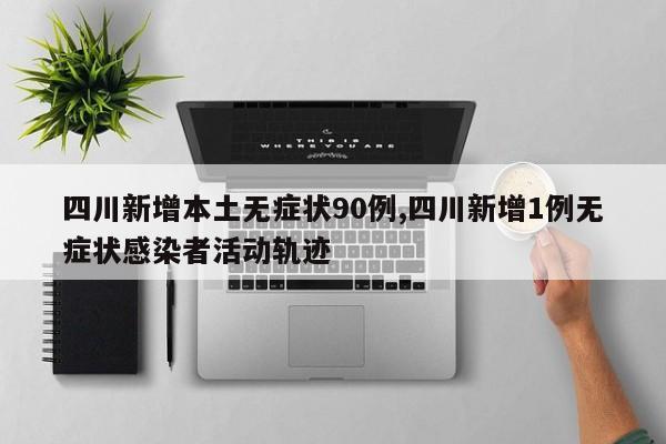 四川新增本土无症状90例,四川新增1例无症状感染者活动轨迹