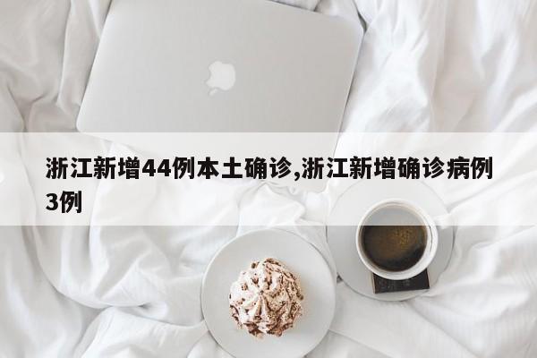 浙江新增44例本土确诊,浙江新增确诊病例3例
