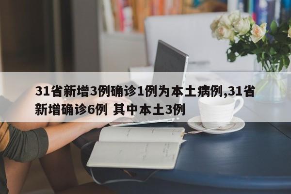 31省新增3例确诊1例为本土病例,31省新增确诊6例 其中本土3例