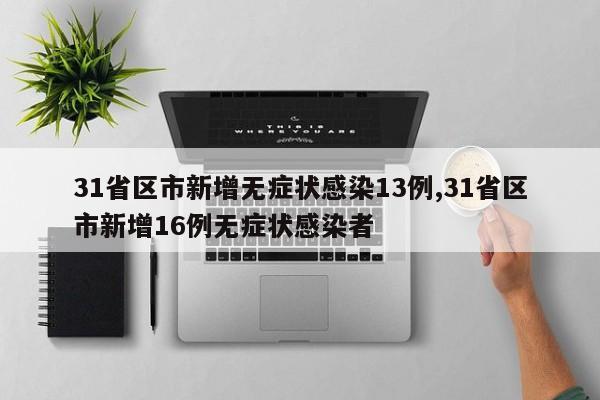 31省区市新增无症状感染13例,31省区市新增16例无症状感染者