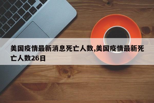美国疫情最新消息死亡人数,美国疫情最新死亡人数26日