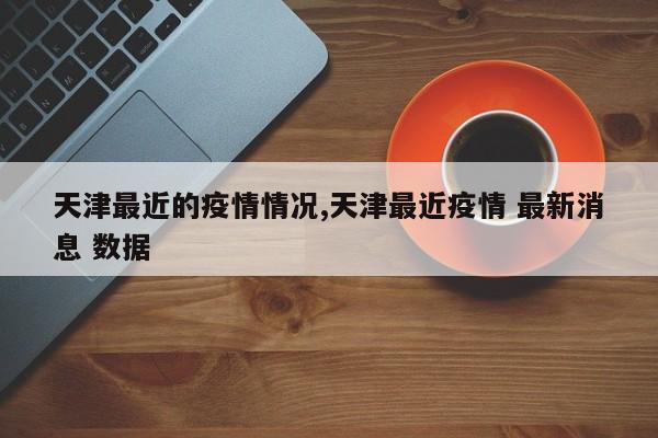 天津最近的疫情情况,天津最近疫情 最新消息 数据
