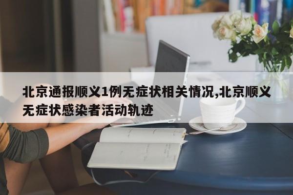 北京通报顺义1例无症状相关情况,北京顺义无症状感染者活动轨迹