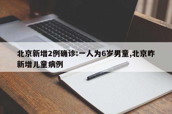 北京新增2例确诊:一人为6岁男童,北京昨新增儿童病例