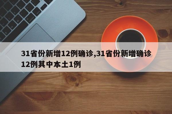 31省份新增12例确诊,31省份新增确诊12例其中本土1例
