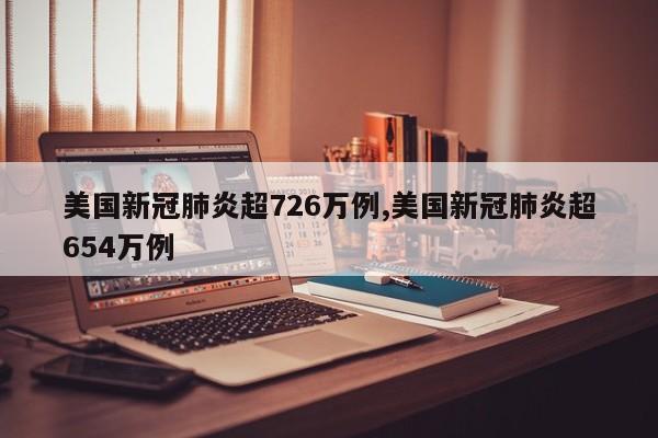 美国新冠肺炎超726万例,美国新冠肺炎超654万例