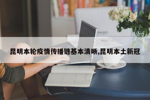 昆明本轮疫情传播链基本清晰,昆明本土新冠