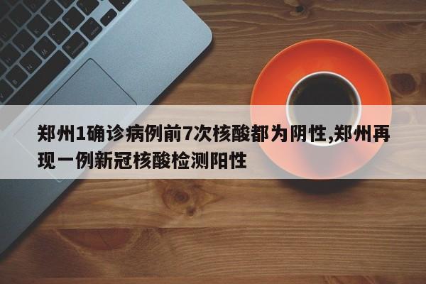 郑州1确诊病例前7次核酸都为阴性,郑州再现一例新冠核酸检测阳性