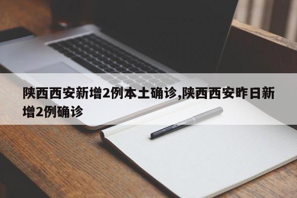 陕西西安新增2例本土确诊,陕西西安昨日新增2例确诊