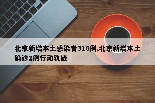 北京新增本土感染者316例,北京新增本土确诊2例行动轨迹