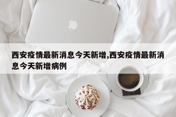 西安疫情最新消息今天新增,西安疫情最新消息今天新增病例