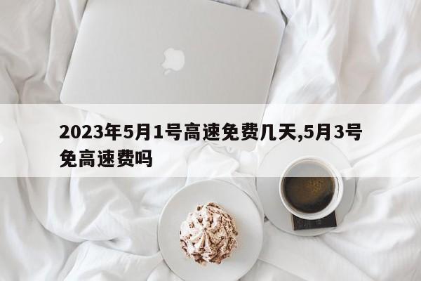 2023年5月1号高速免费几天,5月3号免高速费吗
