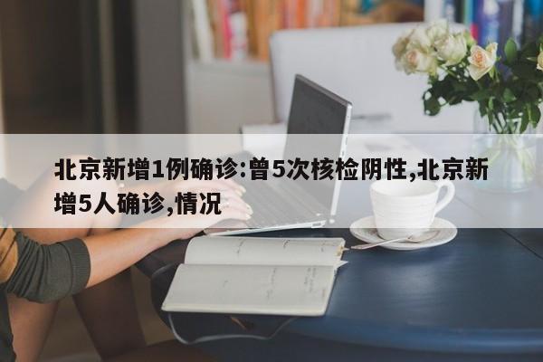 北京新增1例确诊:曾5次核检阴性,北京新增5人确诊,情况