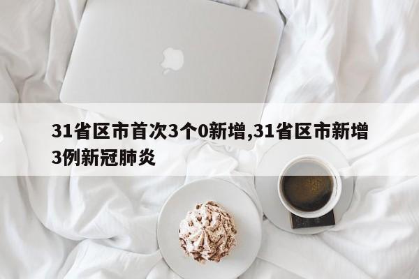 31省区市首次3个0新增,31省区市新增3例新冠肺炎