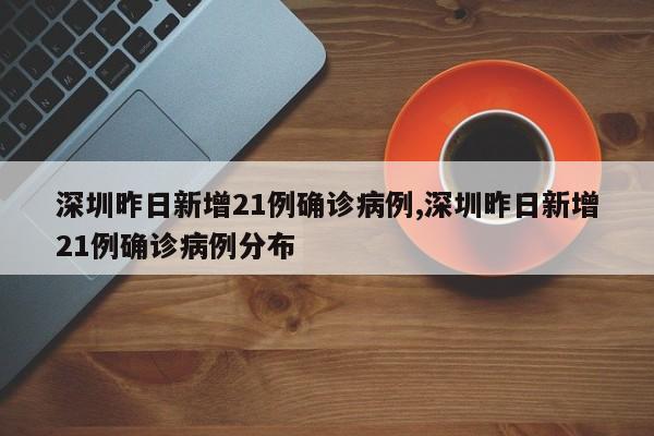 深圳昨日新增21例确诊病例,深圳昨日新增21例确诊病例分布