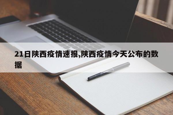 21日陕西疫情速报,陕西疫情今天公布的数据
