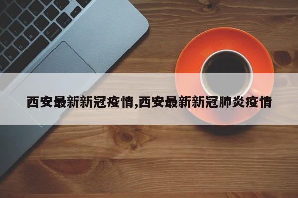 西安最新新冠疫情,西安最新新冠肺炎疫情