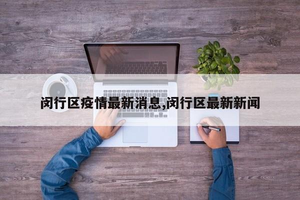 闵行区疫情最新消息,闵行区最新新闻