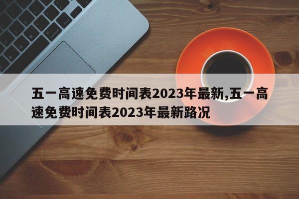 五一高速免费时间表2023年最新,五一高速免费时间表2023年最新路况