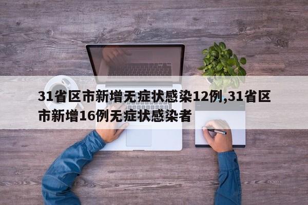 31省区市新增无症状感染12例,31省区市新增16例无症状感染者