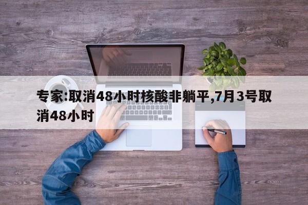 专家:取消48小时核酸非躺平,7月3号取消48小时