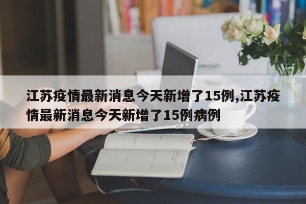 江苏疫情最新消息今天新增了15例,江苏疫情最新消息今天新增了15例病例