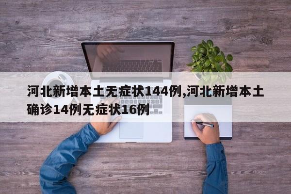 河北新增本土无症状144例,河北新增本土确诊14例无症状16例