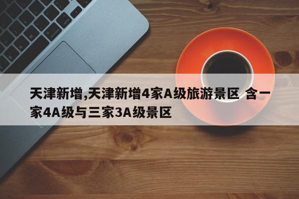天津新增,天津新增4家A级旅游景区 含一家4A级与三家3A级景区