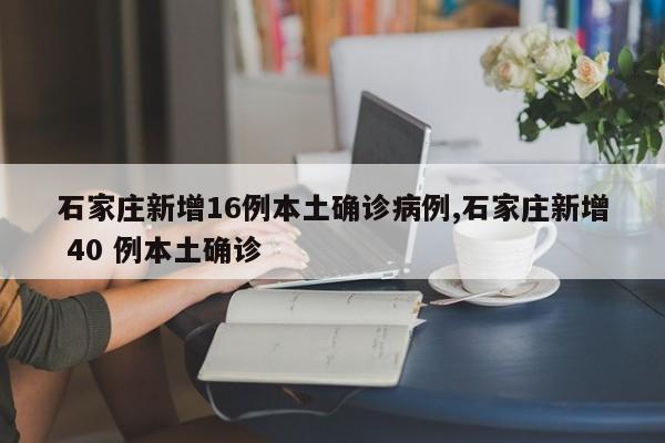 石家庄新增16例本土确诊病例,石家庄新增 40 例本土确诊