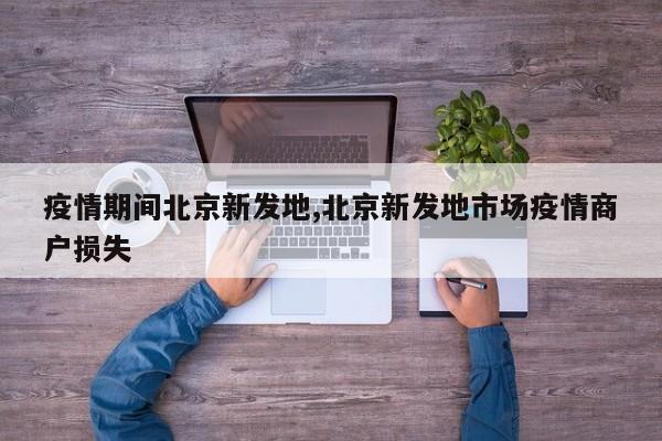 疫情期间北京新发地,北京新发地市场疫情商户损失