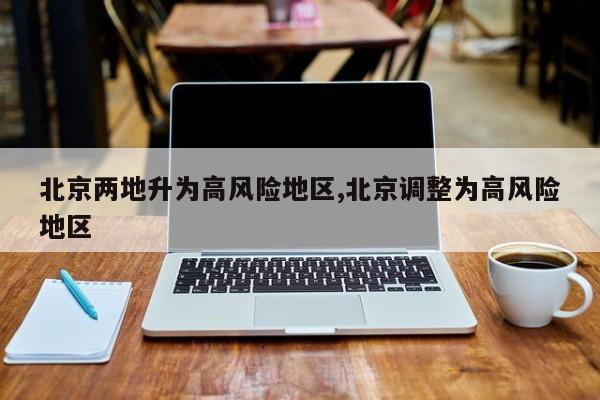 北京两地升为高风险地区,北京调整为高风险地区