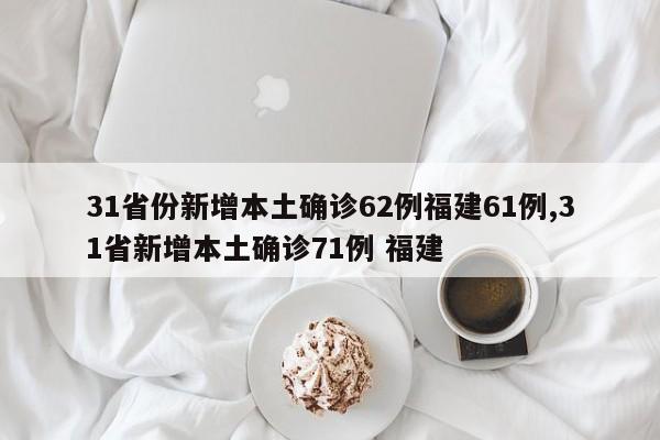 31省份新增本土确诊62例福建61例,31省新增本土确诊71例 福建